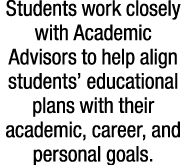 Students work closely with Academic Advisors to help align students’ educational plans with their academic, career, a...